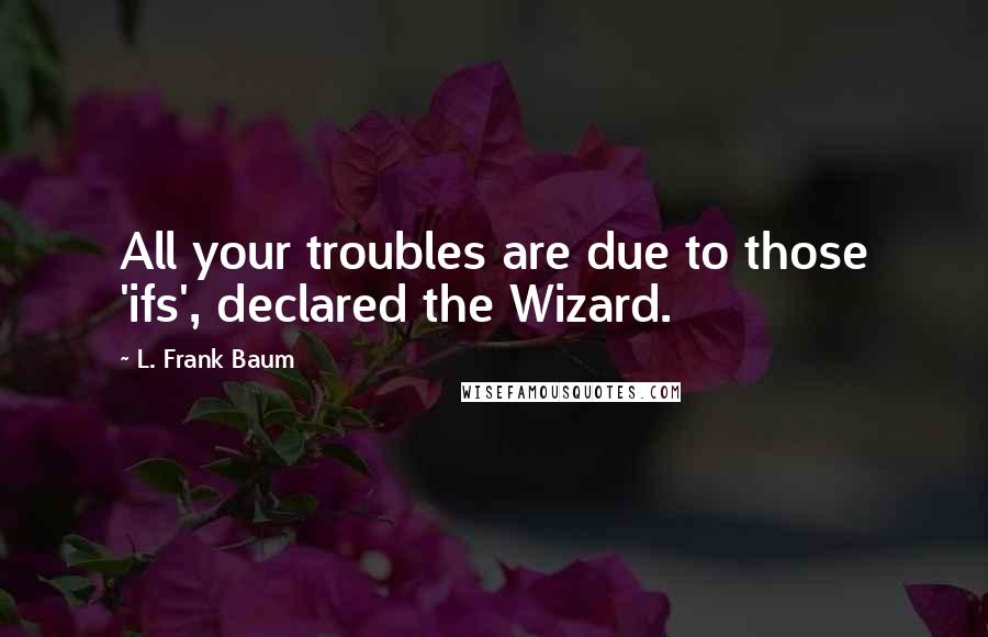 L. Frank Baum Quotes: All your troubles are due to those 'ifs', declared the Wizard.