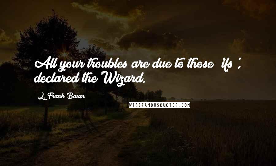 L. Frank Baum Quotes: All your troubles are due to those 'ifs', declared the Wizard.