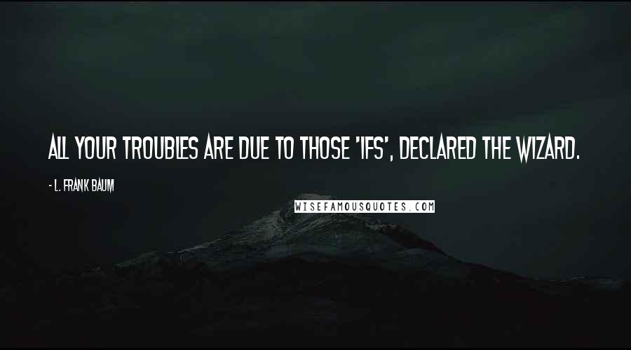 L. Frank Baum Quotes: All your troubles are due to those 'ifs', declared the Wizard.