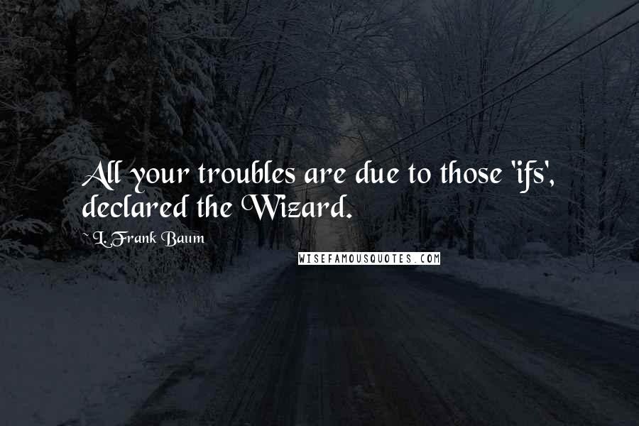 L. Frank Baum Quotes: All your troubles are due to those 'ifs', declared the Wizard.