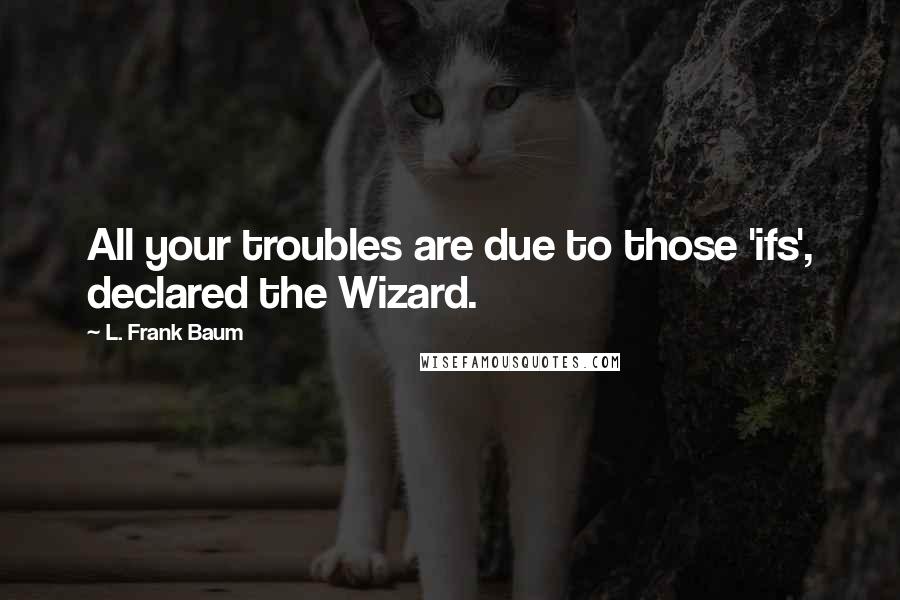 L. Frank Baum Quotes: All your troubles are due to those 'ifs', declared the Wizard.