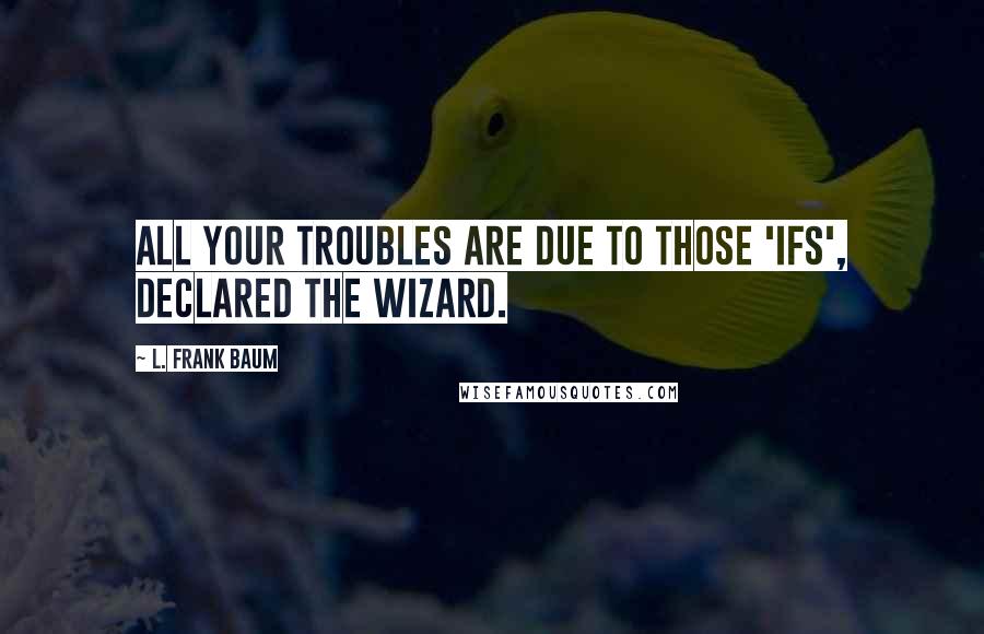 L. Frank Baum Quotes: All your troubles are due to those 'ifs', declared the Wizard.