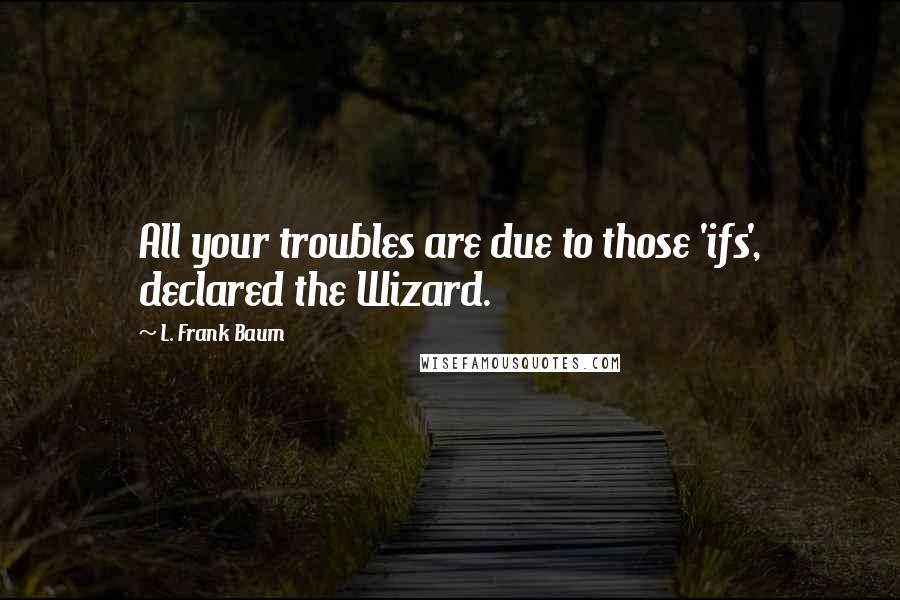 L. Frank Baum Quotes: All your troubles are due to those 'ifs', declared the Wizard.