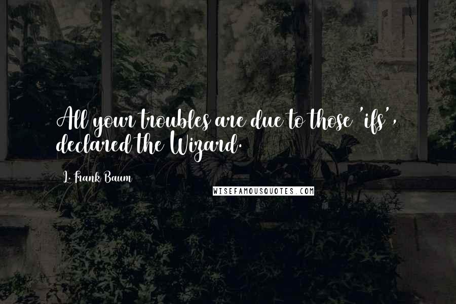 L. Frank Baum Quotes: All your troubles are due to those 'ifs', declared the Wizard.