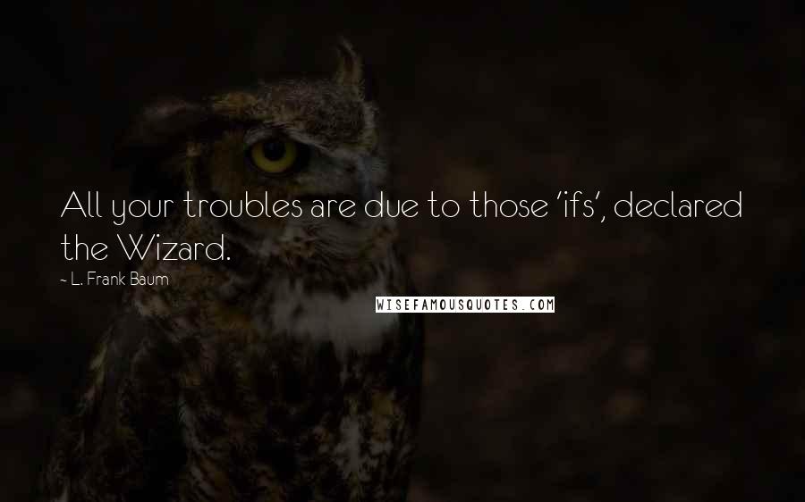 L. Frank Baum Quotes: All your troubles are due to those 'ifs', declared the Wizard.