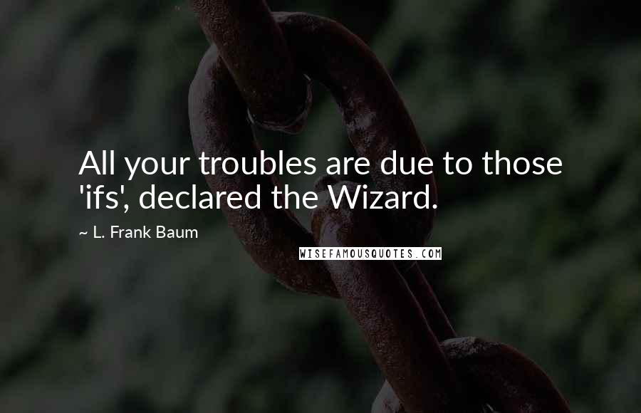 L. Frank Baum Quotes: All your troubles are due to those 'ifs', declared the Wizard.