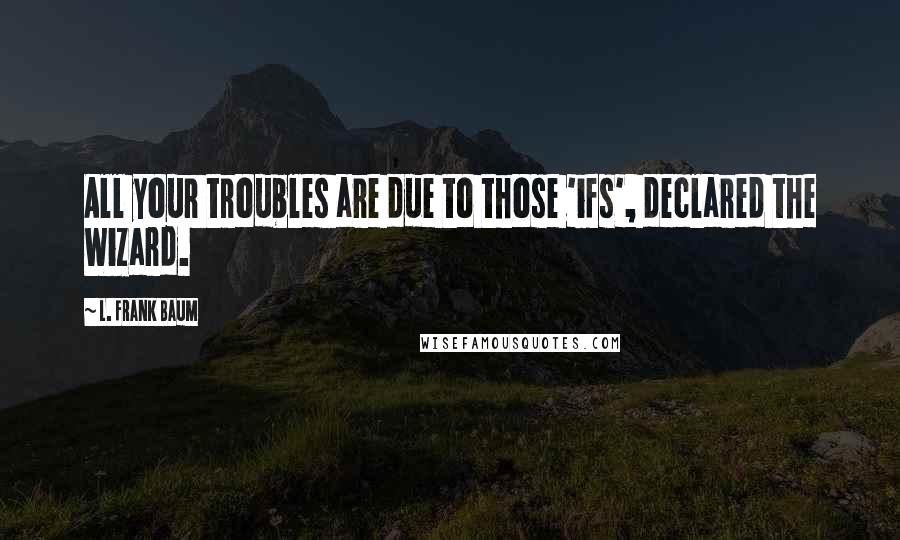 L. Frank Baum Quotes: All your troubles are due to those 'ifs', declared the Wizard.