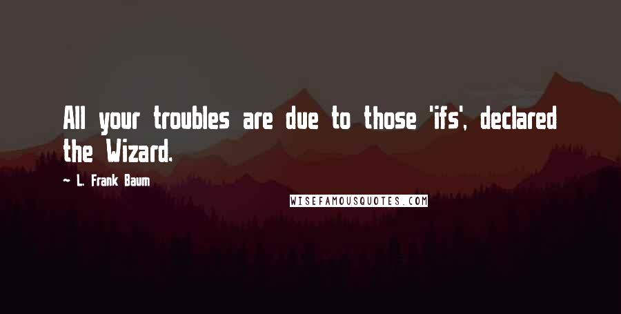 L. Frank Baum Quotes: All your troubles are due to those 'ifs', declared the Wizard.