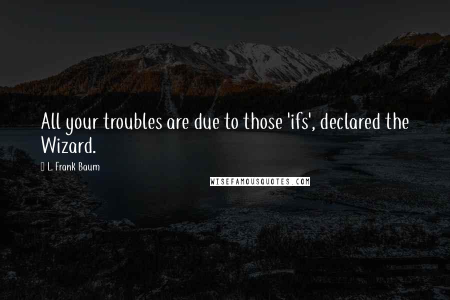 L. Frank Baum Quotes: All your troubles are due to those 'ifs', declared the Wizard.