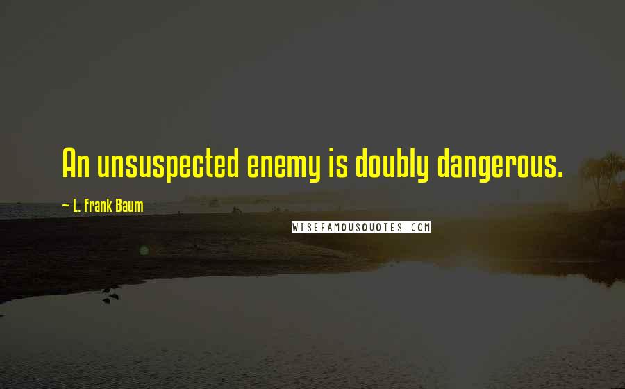 L. Frank Baum Quotes: An unsuspected enemy is doubly dangerous.