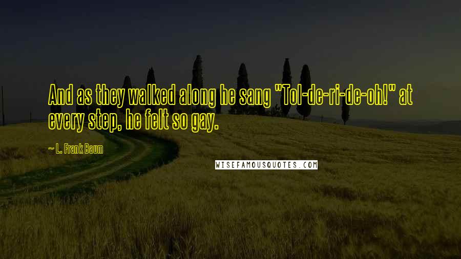 L. Frank Baum Quotes: And as they walked along he sang "Tol-de-ri-de-oh!" at every step, he felt so gay.