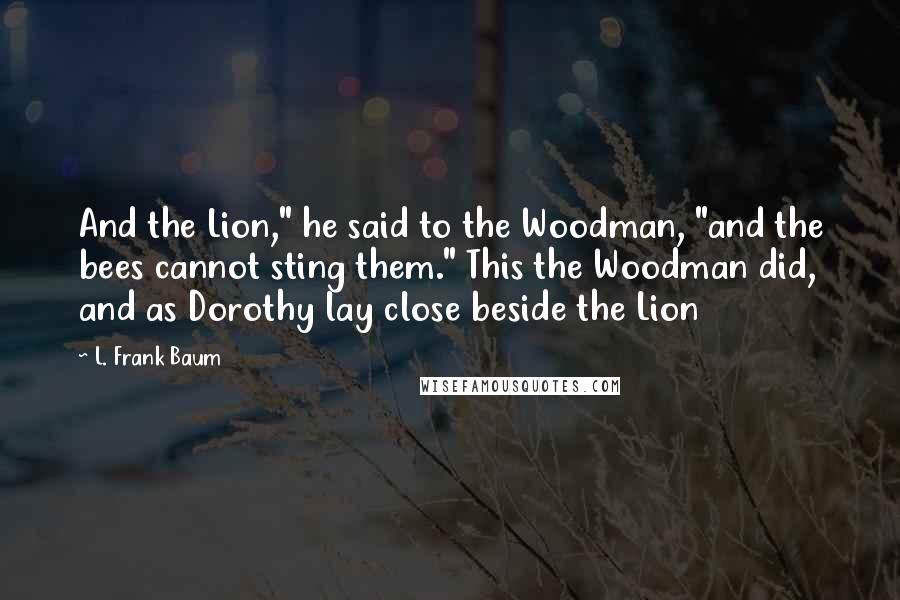 L. Frank Baum Quotes: And the Lion," he said to the Woodman, "and the bees cannot sting them." This the Woodman did, and as Dorothy lay close beside the Lion
