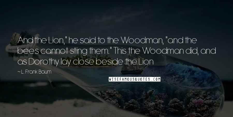L. Frank Baum Quotes: And the Lion," he said to the Woodman, "and the bees cannot sting them." This the Woodman did, and as Dorothy lay close beside the Lion