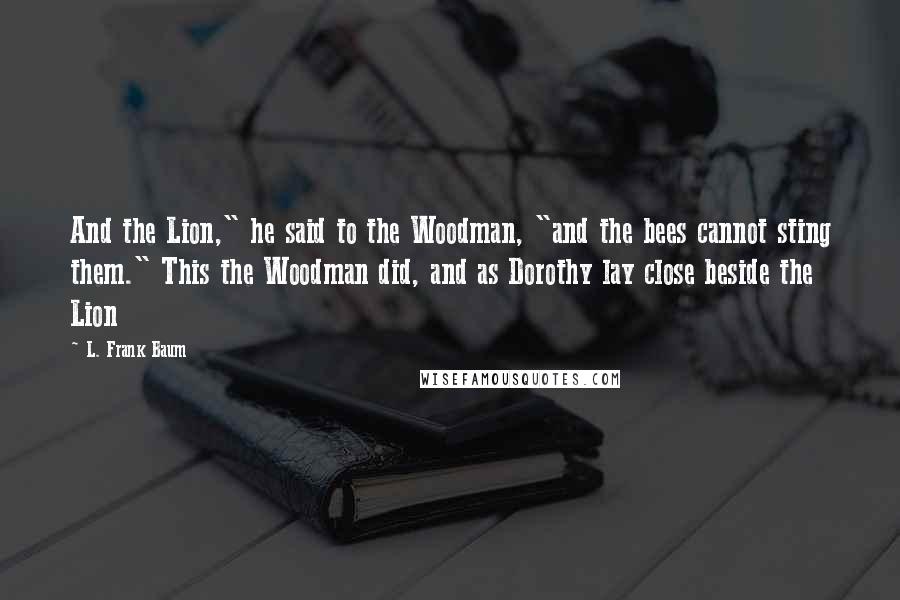 L. Frank Baum Quotes: And the Lion," he said to the Woodman, "and the bees cannot sting them." This the Woodman did, and as Dorothy lay close beside the Lion