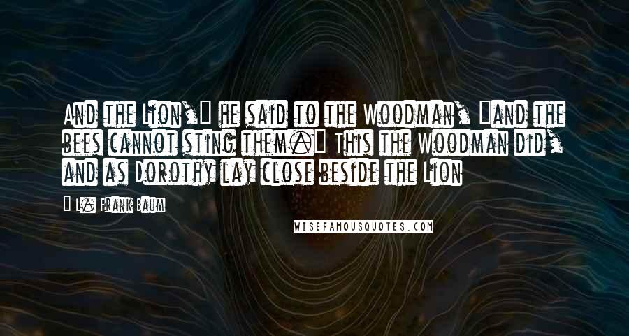 L. Frank Baum Quotes: And the Lion," he said to the Woodman, "and the bees cannot sting them." This the Woodman did, and as Dorothy lay close beside the Lion