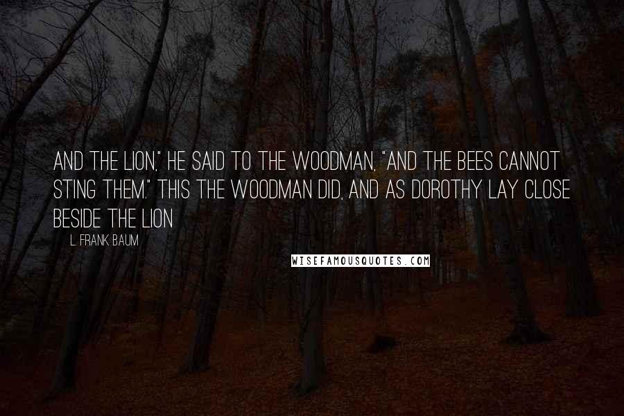 L. Frank Baum Quotes: And the Lion," he said to the Woodman, "and the bees cannot sting them." This the Woodman did, and as Dorothy lay close beside the Lion