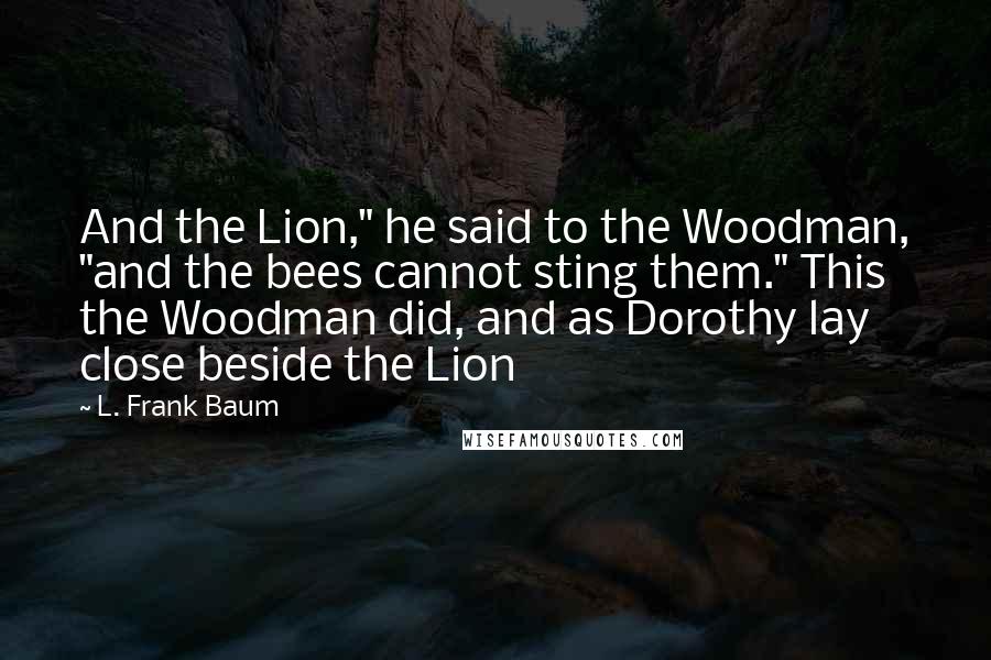L. Frank Baum Quotes: And the Lion," he said to the Woodman, "and the bees cannot sting them." This the Woodman did, and as Dorothy lay close beside the Lion