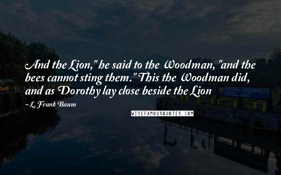 L. Frank Baum Quotes: And the Lion," he said to the Woodman, "and the bees cannot sting them." This the Woodman did, and as Dorothy lay close beside the Lion