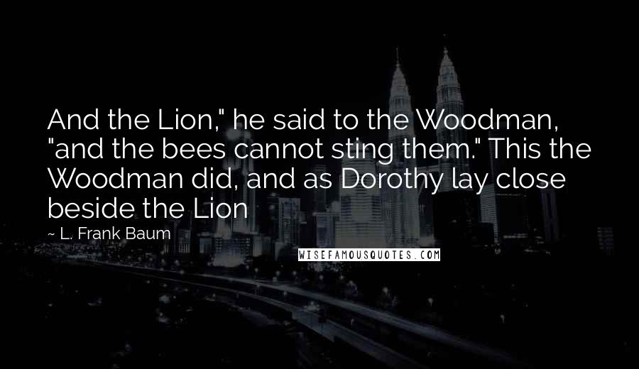 L. Frank Baum Quotes: And the Lion," he said to the Woodman, "and the bees cannot sting them." This the Woodman did, and as Dorothy lay close beside the Lion