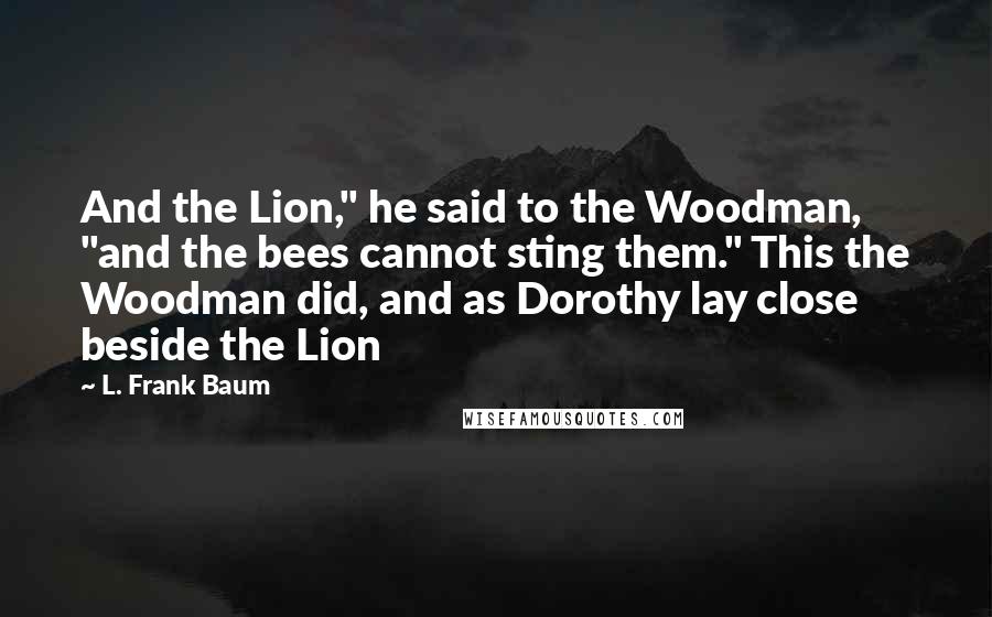 L. Frank Baum Quotes: And the Lion," he said to the Woodman, "and the bees cannot sting them." This the Woodman did, and as Dorothy lay close beside the Lion