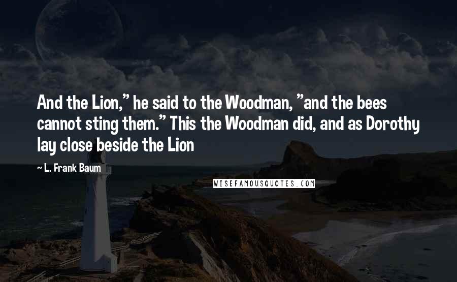 L. Frank Baum Quotes: And the Lion," he said to the Woodman, "and the bees cannot sting them." This the Woodman did, and as Dorothy lay close beside the Lion