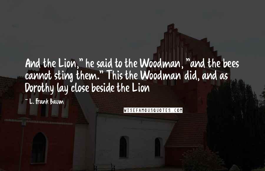 L. Frank Baum Quotes: And the Lion," he said to the Woodman, "and the bees cannot sting them." This the Woodman did, and as Dorothy lay close beside the Lion