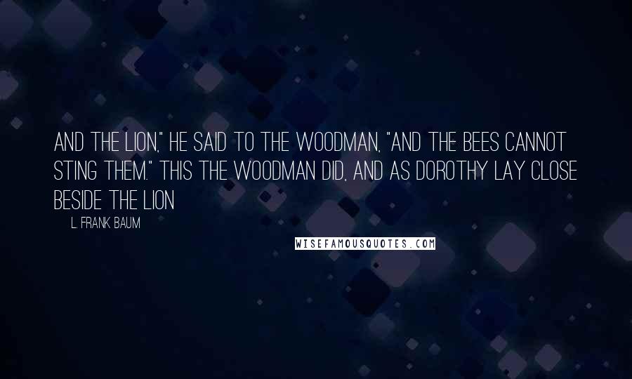 L. Frank Baum Quotes: And the Lion," he said to the Woodman, "and the bees cannot sting them." This the Woodman did, and as Dorothy lay close beside the Lion
