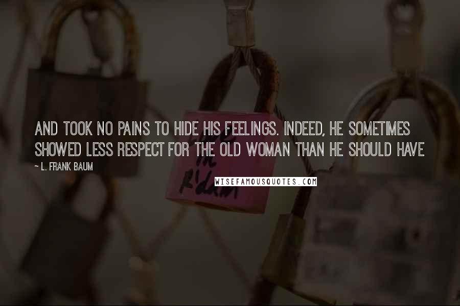 L. Frank Baum Quotes: And took no pains to hide his feelings. Indeed, he sometimes showed less respect for the old woman than he should have