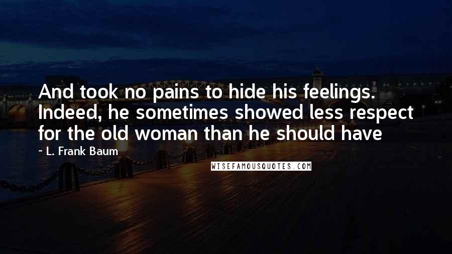 L. Frank Baum Quotes: And took no pains to hide his feelings. Indeed, he sometimes showed less respect for the old woman than he should have