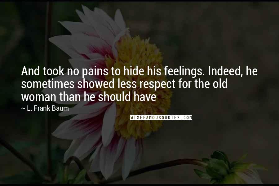 L. Frank Baum Quotes: And took no pains to hide his feelings. Indeed, he sometimes showed less respect for the old woman than he should have