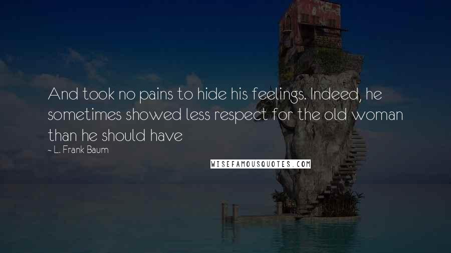 L. Frank Baum Quotes: And took no pains to hide his feelings. Indeed, he sometimes showed less respect for the old woman than he should have