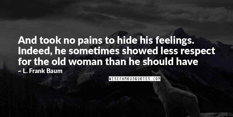 L. Frank Baum Quotes: And took no pains to hide his feelings. Indeed, he sometimes showed less respect for the old woman than he should have