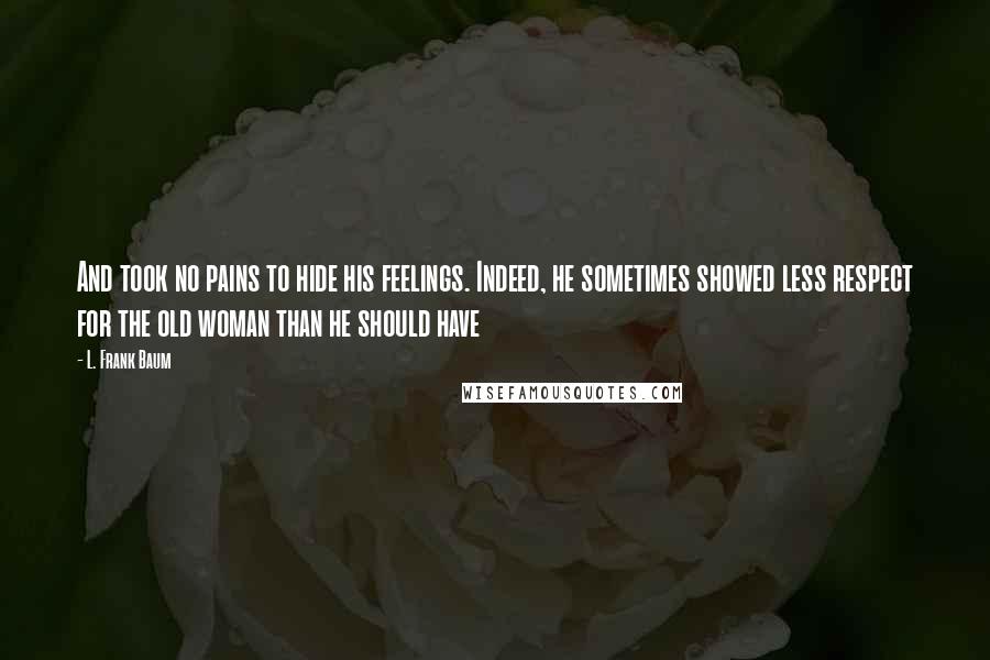 L. Frank Baum Quotes: And took no pains to hide his feelings. Indeed, he sometimes showed less respect for the old woman than he should have