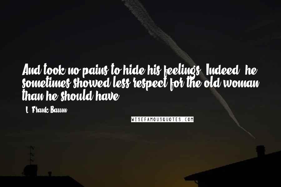 L. Frank Baum Quotes: And took no pains to hide his feelings. Indeed, he sometimes showed less respect for the old woman than he should have