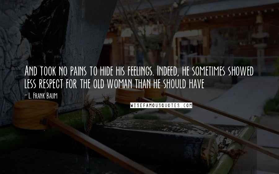 L. Frank Baum Quotes: And took no pains to hide his feelings. Indeed, he sometimes showed less respect for the old woman than he should have