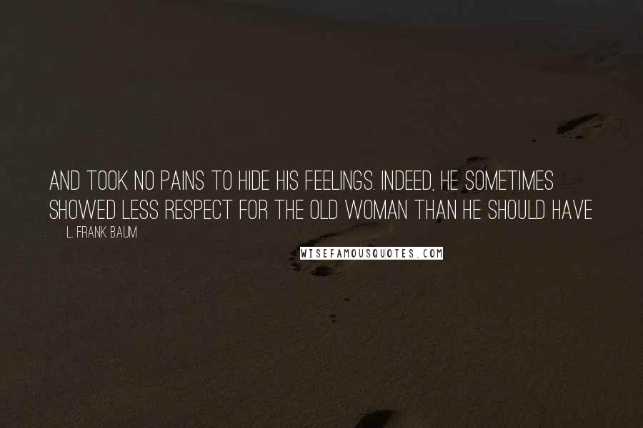 L. Frank Baum Quotes: And took no pains to hide his feelings. Indeed, he sometimes showed less respect for the old woman than he should have