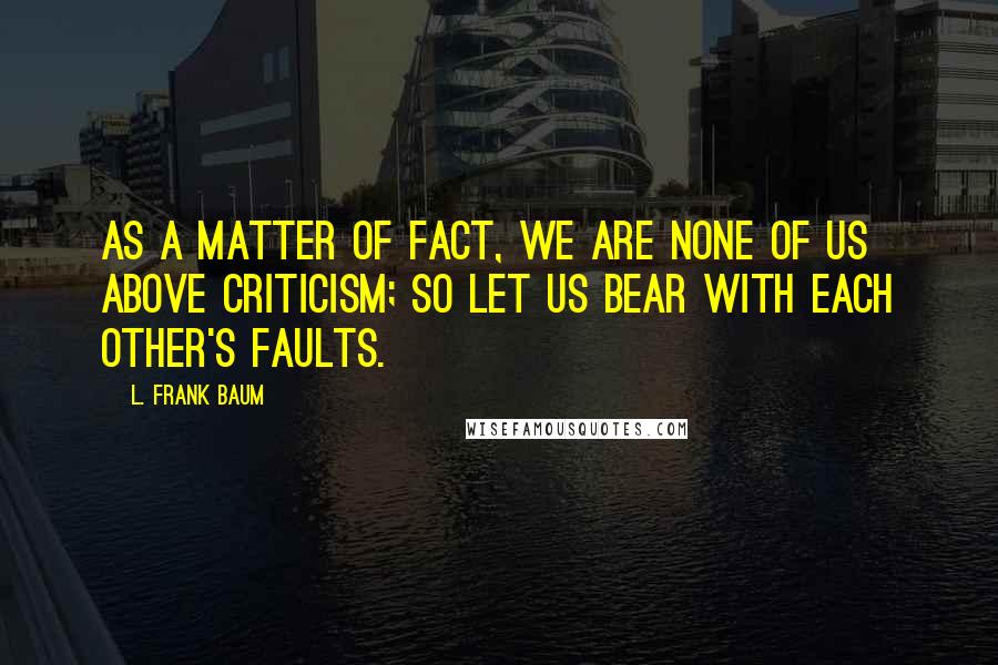 L. Frank Baum Quotes: As a matter of fact, we are none of us above criticism; so let us bear with each other's faults.