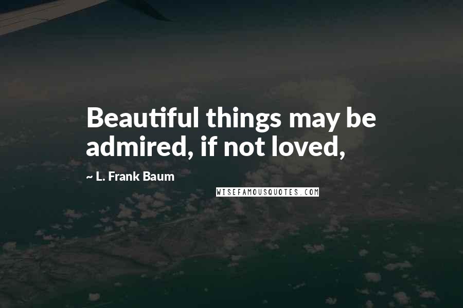 L. Frank Baum Quotes: Beautiful things may be admired, if not loved,