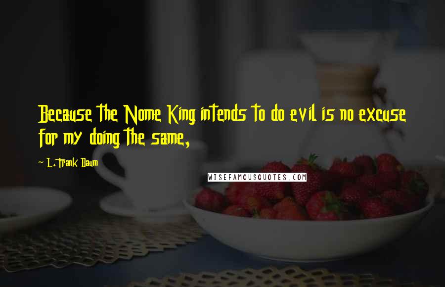 L. Frank Baum Quotes: Because the Nome King intends to do evil is no excuse for my doing the same,