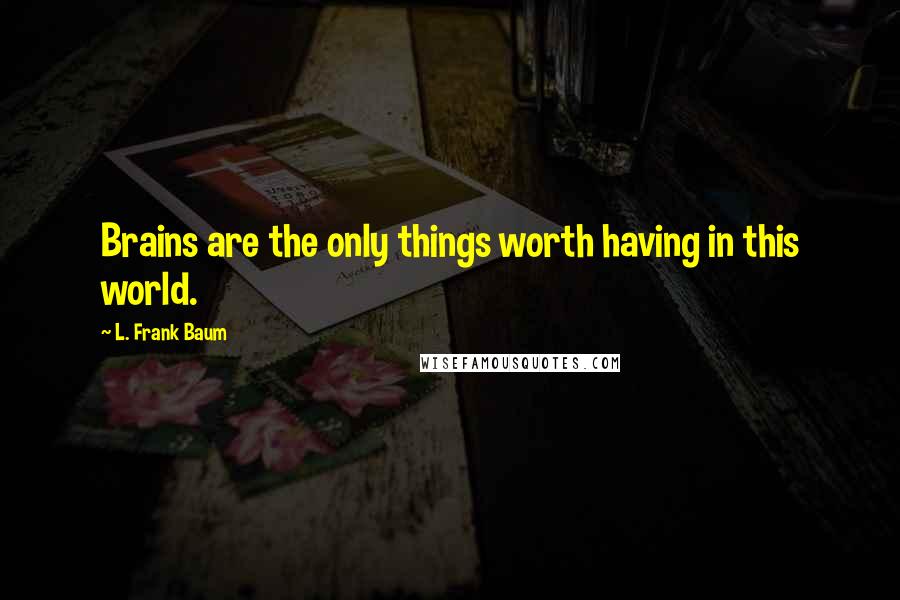 L. Frank Baum Quotes: Brains are the only things worth having in this world.