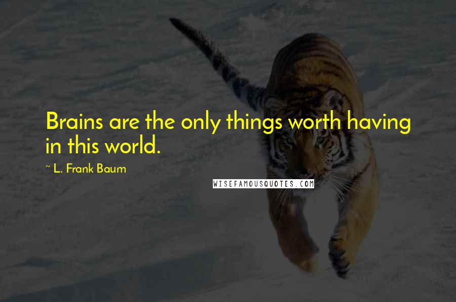 L. Frank Baum Quotes: Brains are the only things worth having in this world.