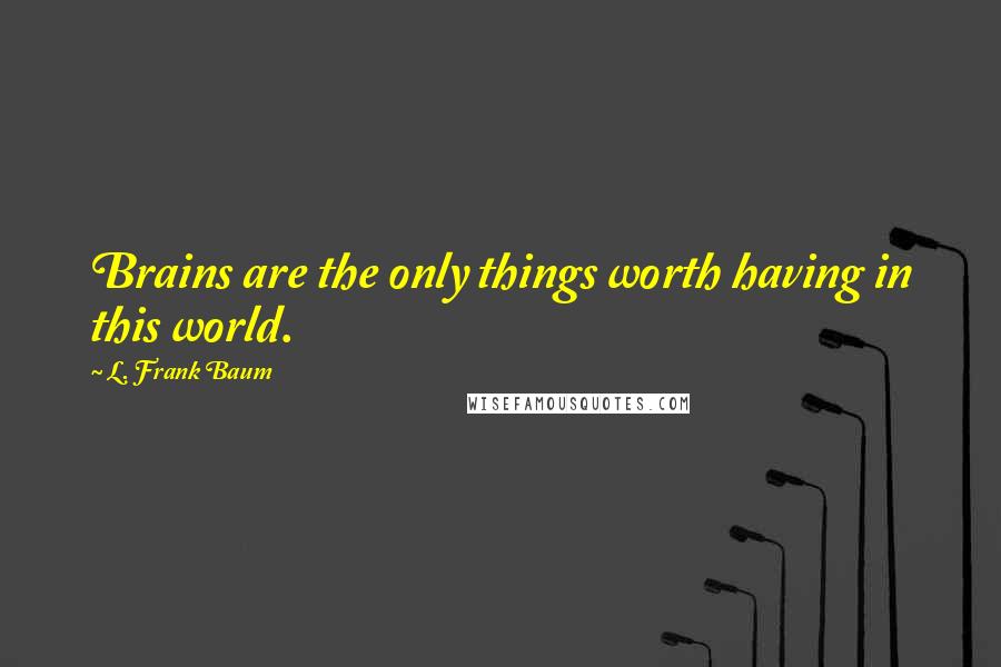 L. Frank Baum Quotes: Brains are the only things worth having in this world.