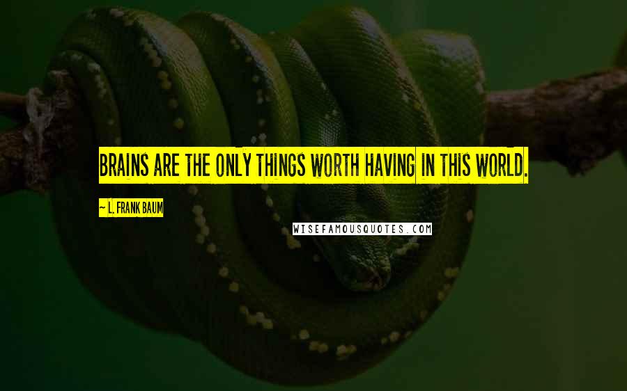 L. Frank Baum Quotes: Brains are the only things worth having in this world.