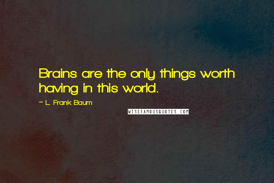 L. Frank Baum Quotes: Brains are the only things worth having in this world.