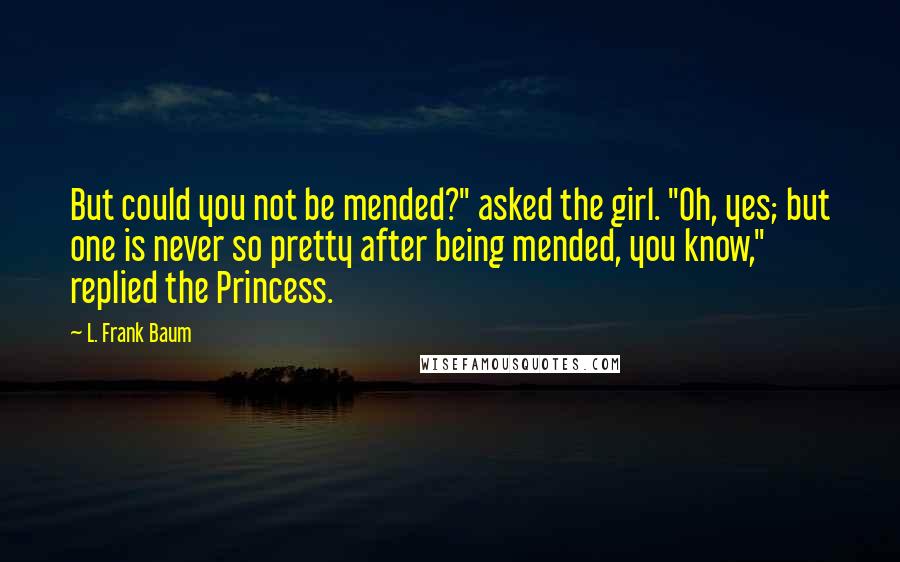 L. Frank Baum Quotes: But could you not be mended?" asked the girl. "Oh, yes; but one is never so pretty after being mended, you know," replied the Princess.