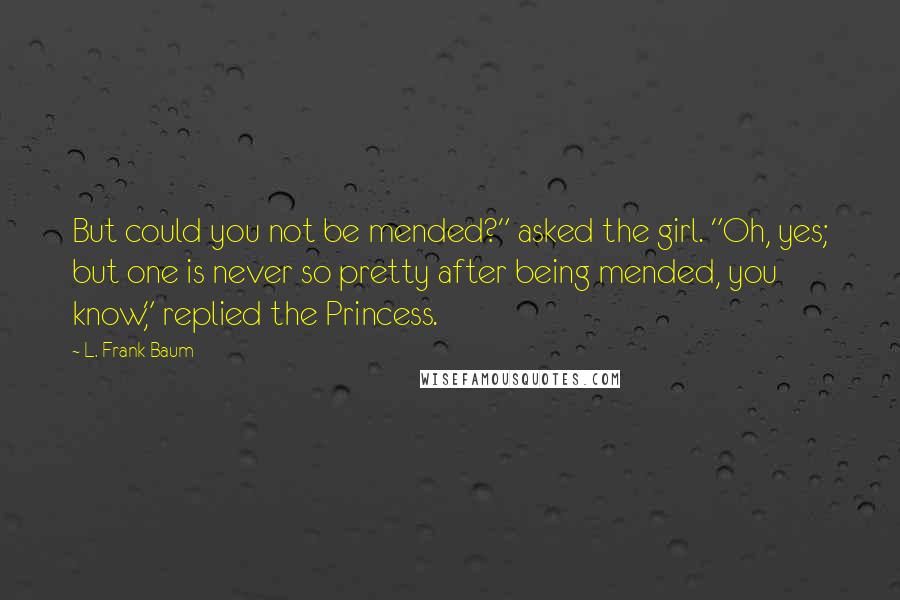 L. Frank Baum Quotes: But could you not be mended?" asked the girl. "Oh, yes; but one is never so pretty after being mended, you know," replied the Princess.