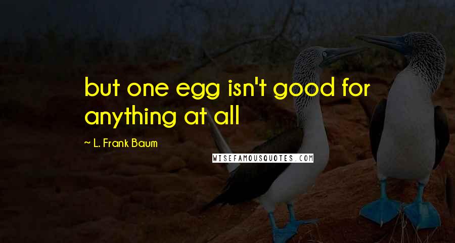 L. Frank Baum Quotes: but one egg isn't good for anything at all