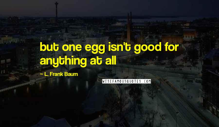 L. Frank Baum Quotes: but one egg isn't good for anything at all