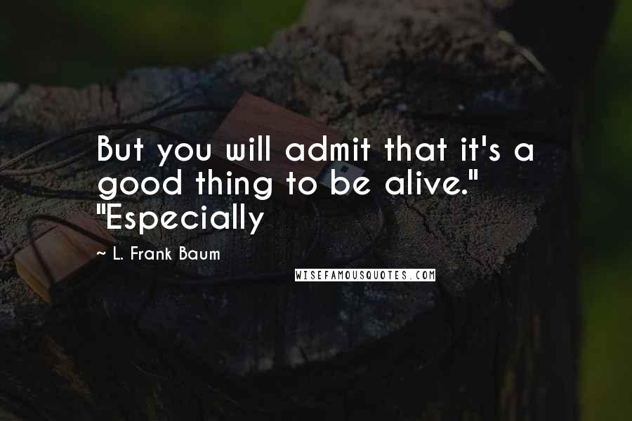 L. Frank Baum Quotes: But you will admit that it's a good thing to be alive." "Especially