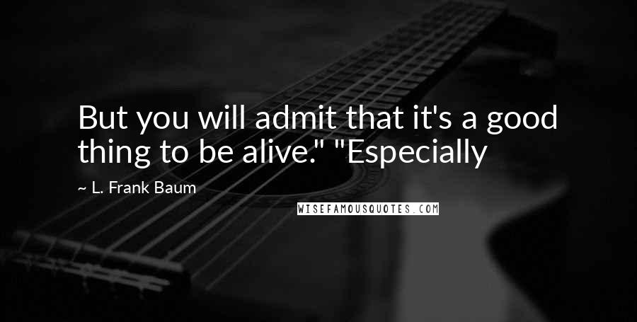 L. Frank Baum Quotes: But you will admit that it's a good thing to be alive." "Especially